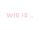 WIE IS ..